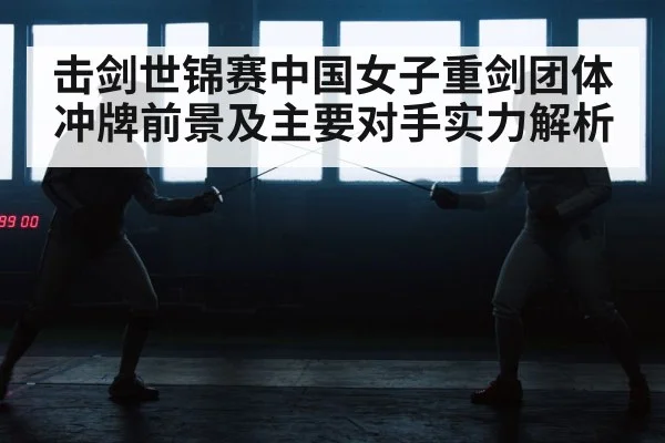 击剑世锦赛中国女子重剑团体冲牌前景及主要对手实力解析 | xingkong