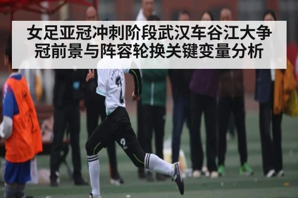 女足亚冠冲刺阶段武汉车谷江大争冠前景与阵容轮换关键变量分析（xingkong）