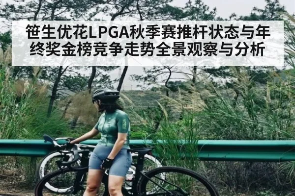 笹生优花LPGA秋季赛推杆状态与年终奖金榜竞争走势全景观察与分析 - xingkong