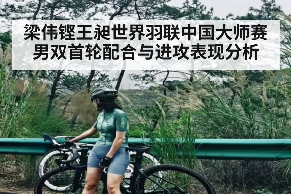 梁伟铿王昶世界羽联中国大师赛男双首轮配合与进攻表现分析