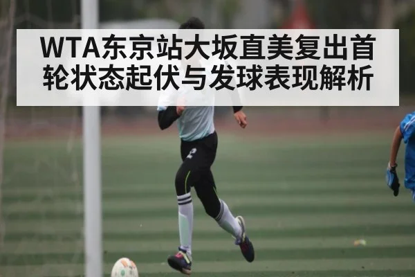 WTA东京站大坂直美复出首轮状态起伏与发球表现解析