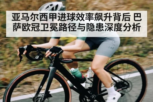 亚马尔西甲进球效率飙升背后 巴萨欧冠卫冕路径与隐患深度分析