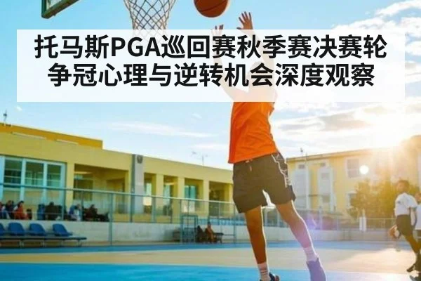 托马斯PGA巡回赛秋季赛决赛轮争冠心理与逆转机会深度观察