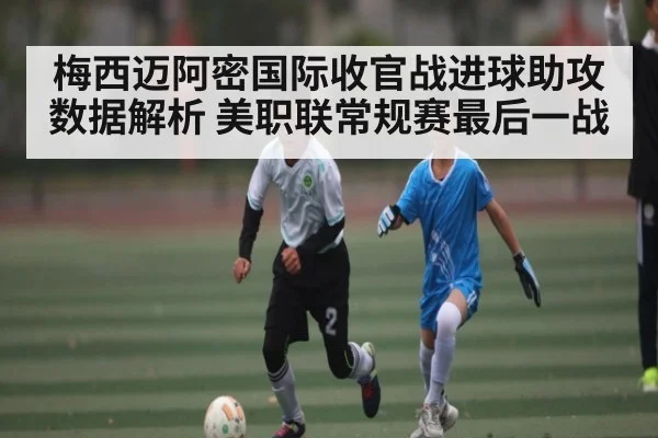 梅西迈阿密国际收官战进球助攻数据解析 美职联常规赛最后一战