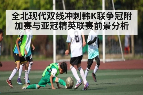 全北现代双线冲刺韩K联争冠附加赛与亚冠精英联赛前景分析