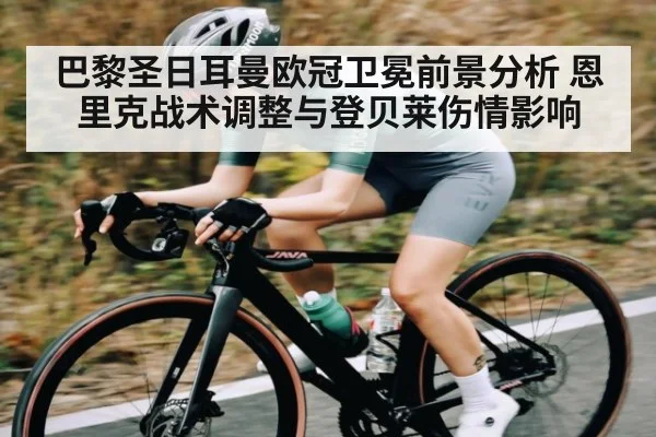 巴黎圣日耳曼欧冠卫冕前景分析 恩里克战术调整与登贝莱伤情影响
